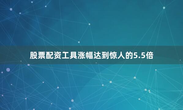 股票配资工具涨幅达到惊人的5.5倍