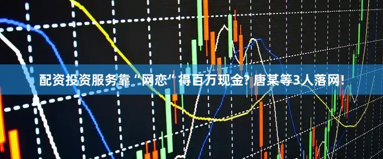 配资投资服务靠“网恋”得百万现金? 唐某等3人落网!