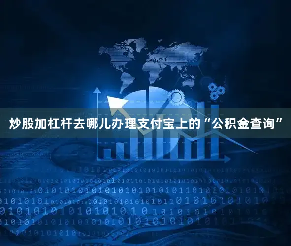 炒股加杠杆去哪儿办理支付宝上的“公积金查询”
