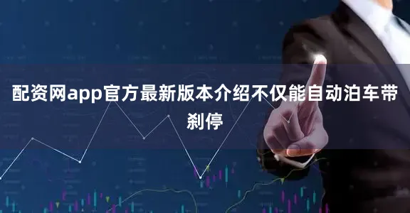 配资网app官方最新版本介绍不仅能自动泊车带刹停