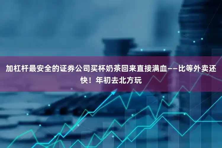 加杠杆最安全的证券公司买杯奶茶回来直接满血——比等外卖还快！年初去北方玩