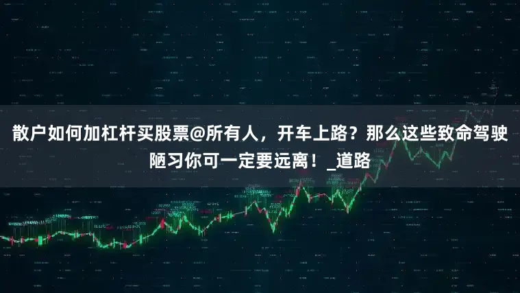 散户如何加杠杆买股票@所有人，开车上路？那么这些致命驾驶陋习你可一定要远离！_道路