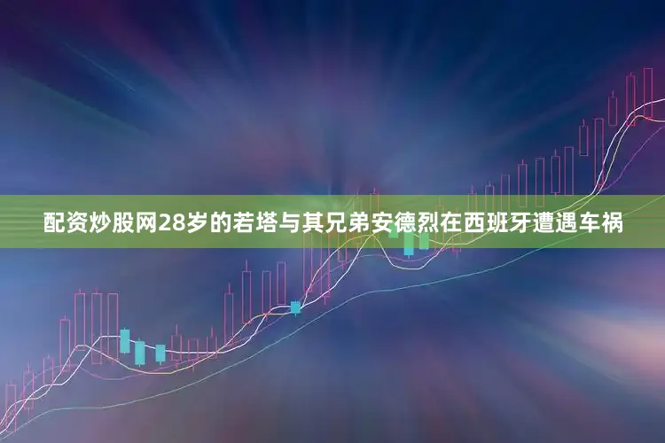 配资炒股网28岁的若塔与其兄弟安德烈在西班牙遭遇车祸