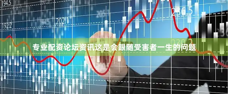 专业配资论坛资讯这是会跟随受害者一生的问题