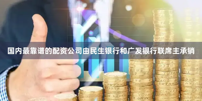 国内最靠谱的配资公司由民生银行和广发银行联席主承销
