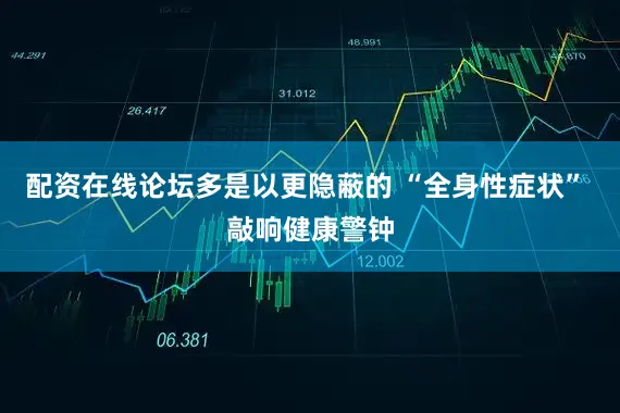 配资在线论坛多是以更隐蔽的 “全身性症状” 敲响健康警钟