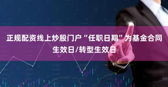正规配资线上炒股门户“任职日期”为基金合同生效日/转型生效日
