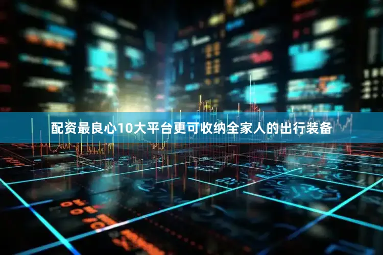 配资最良心10大平台更可收纳全家人的出行装备