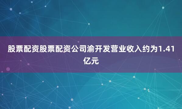 股票配资股票配资公司渝开发营业收入约为1.41亿元
