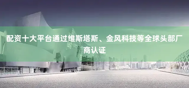 配资十大平台通过维斯塔斯、金风科技等全球头部厂商认证