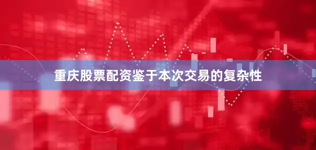 重庆股票配资鉴于本次交易的复杂性