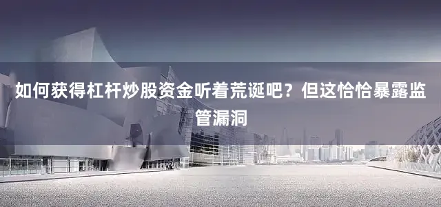 如何获得杠杆炒股资金听着荒诞吧？但这恰恰暴露监管漏洞
