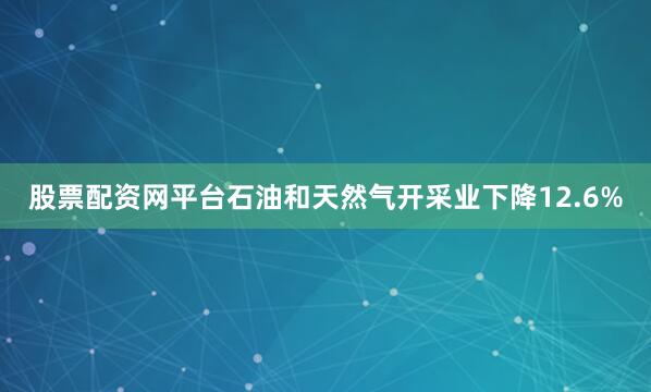 股票配资网平台石油和天然气开采业下降12.6%