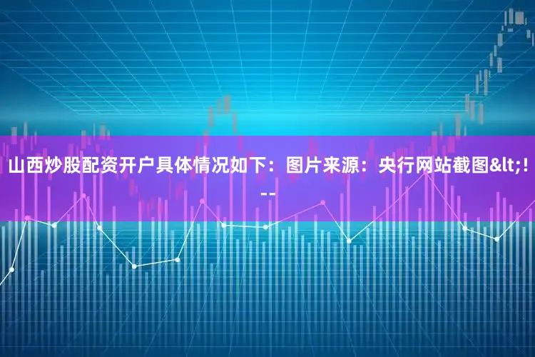 山西炒股配资开户具体情况如下：图片来源：央行网站截图<!--
