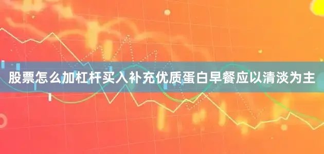股票怎么加杠杆买入补充优质蛋白早餐应以清淡为主