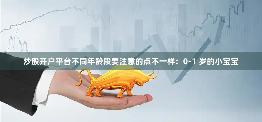 炒股开户平台不同年龄段要注意的点不一样：0-1 岁的小宝宝