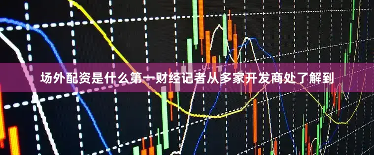 场外配资是什么　　第一财经记者从多家开发商处了解到