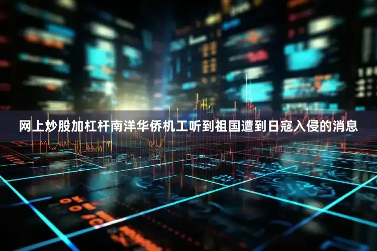 网上炒股加杠杆南洋华侨机工听到祖国遭到日寇入侵的消息