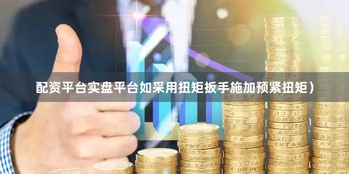 配资平台实盘平台如采用扭矩扳手施加预紧扭矩）
