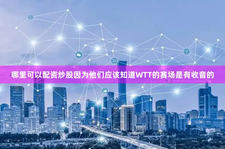 哪里可以配资炒股因为他们应该知道WTT的赛场是有收音的