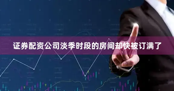 证券配资公司淡季时段的房间却快被订满了