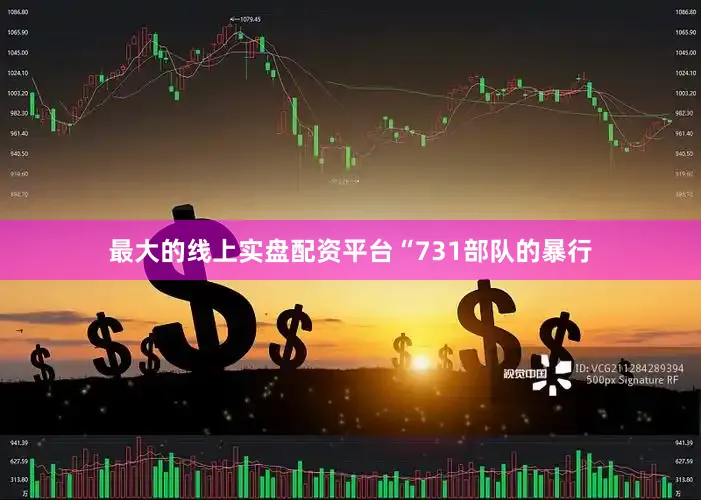 最大的线上实盘配资平台　　“731部队的暴行