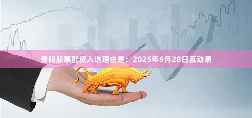 贵阳股票配资入选理由是：2025年9月28日互动易