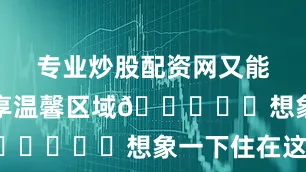 专业炒股配资网又能和家人共享温馨区域🏘️	想象一下住在这里