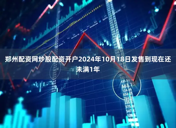 郑州配资网炒股配资开户2024年10月18日发售到现在还未满1年