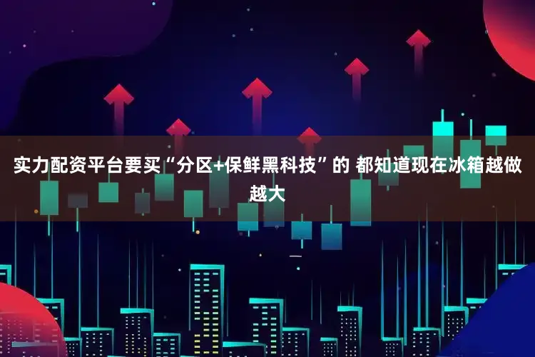 实力配资平台要买“分区+保鲜黑科技”的 都知道现在冰箱越做越大