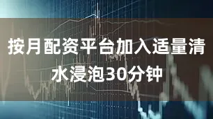 按月配资平台加入适量清水浸泡30分钟