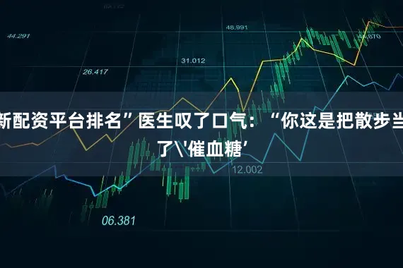 最新配资平台排名”医生叹了口气：“你这是把散步当成了'催血糖’
