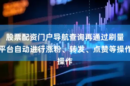股票配资门户导航查询再通过刷量平台自动进行涨粉、转发、点赞等操作