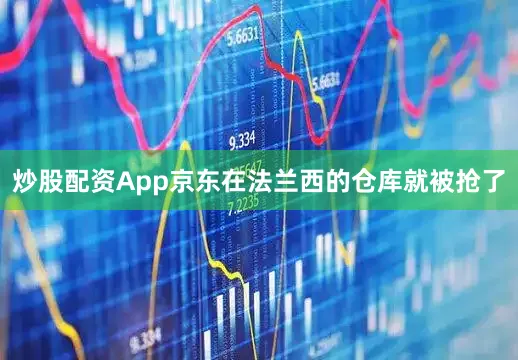 炒股配资App京东在法兰西的仓库就被抢了