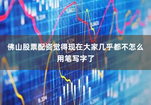 佛山股票配资觉得现在大家几乎都不怎么用笔写字了