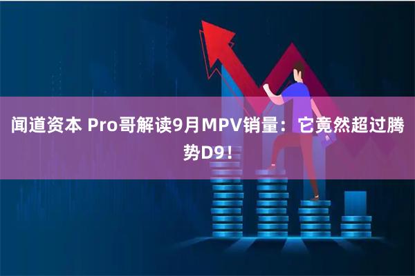 闻道资本 Pro哥解读9月MPV销量：它竟然超过腾势D9！