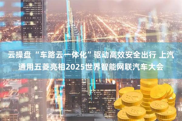 云操盘 “车路云一体化”驱动高效安全出行 上汽通用五菱亮相2025世界智能网联汽车大会