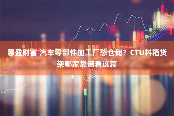 惠盈财富 汽车零部件加工厂愁仓储？CTU料箱货架哪家靠谱看这篇
