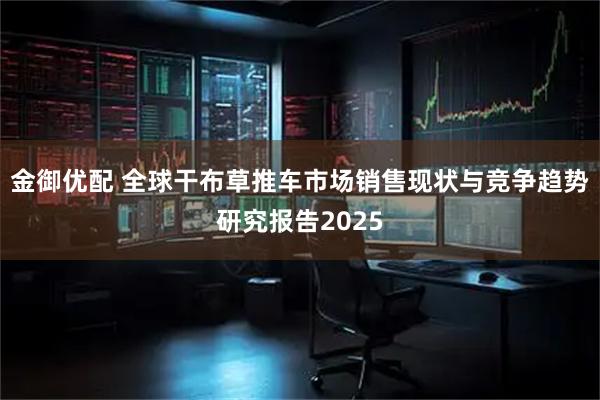金御优配 全球干布草推车市场销售现状与竞争趋势研究报告2025