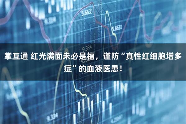 掌互通 红光满面未必是福，谨防“真性红细胞增多症”的血液医患！