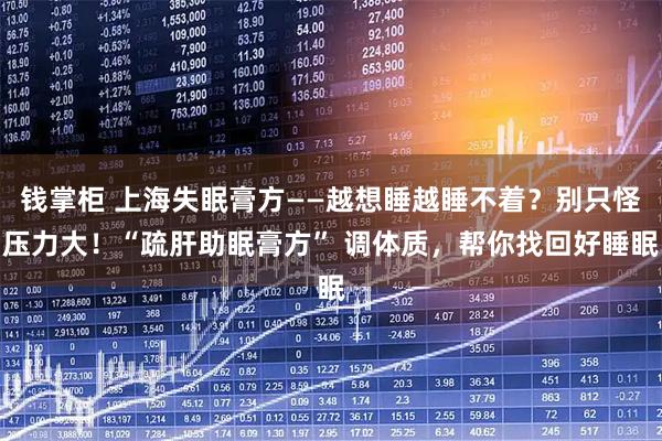 钱掌柜 上海失眠膏方——越想睡越睡不着？别只怪压力大！“疏肝助眠膏方” 调体质，帮你找回好睡眠