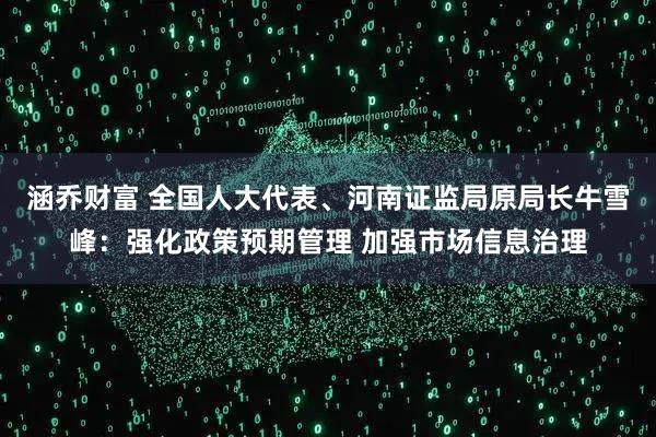 涵乔财富 全国人大代表、河南证监局原局长牛雪峰：强化政策预期管理 加强市场信息治理