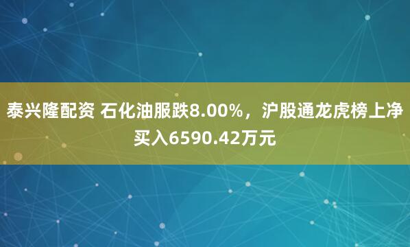 泰兴隆配资 石化油服跌8.00%，沪股通龙虎榜上净买入6590.42万元
