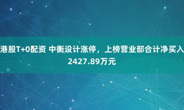 港股T+0配资 中衡设计涨停，上榜营业部合计净买入2427.89万元