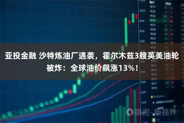 亚投金融 沙特炼油厂遇袭，霍尔木兹3艘英美油轮被炸：全球油价飙涨13%！