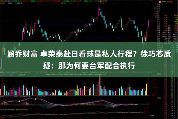 涵乔财富 卓荣泰赴日看球是私人行程？徐巧芯质疑：那为何要台军配合执行