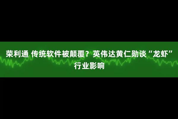 荣利通 传统软件被颠覆？英伟达黄仁勋谈“龙虾”行业影响