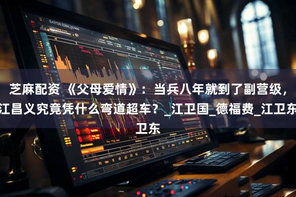 芝麻配资 《父母爱情》：当兵八年就到了副营级，江昌义究竟凭什么弯道超车？_江卫国_德福费_江卫东