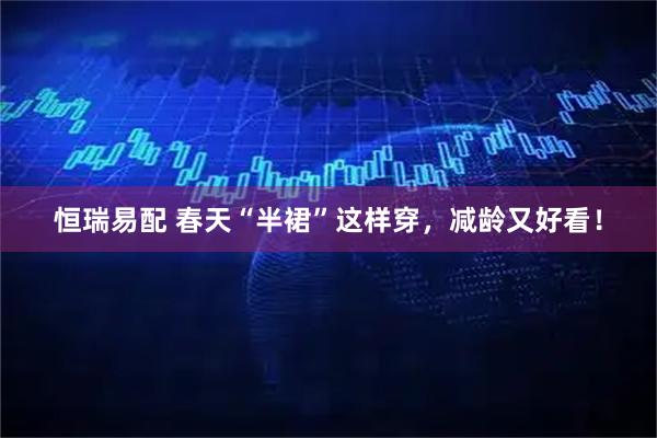 恒瑞易配 春天“半裙”这样穿,减龄又好看!