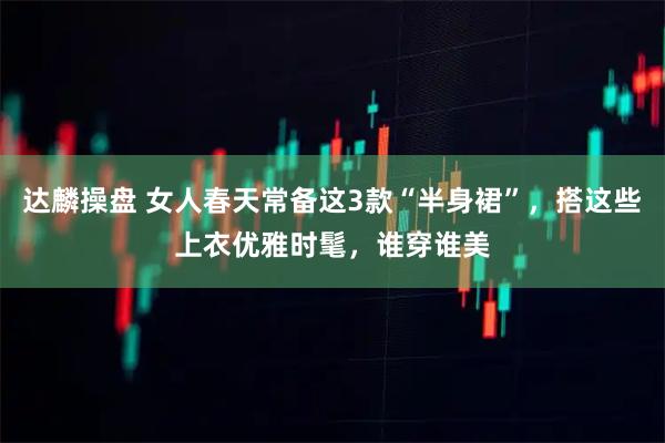 达麟操盘 女人春天常备这3款“半身裙”,搭这些上衣优雅时髦,谁穿谁美